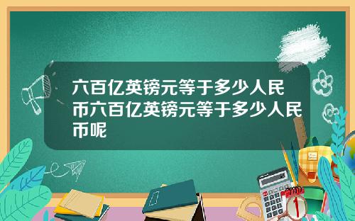 六百亿英镑元等于多少人民币六百亿英镑元等于多少人民币呢
