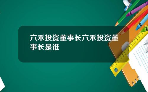 六禾投资董事长六禾投资董事长是谁