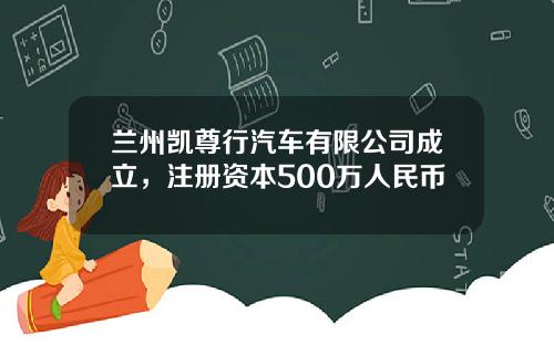 兰州凯尊行汽车有限公司成立，注册资本500万人民币