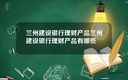 兰州建设银行理财产品兰州建设银行理财产品有哪些