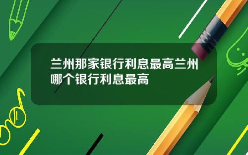 兰州那家银行利息最高兰州哪个银行利息最高