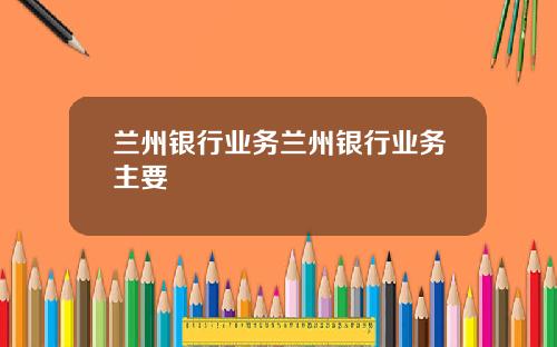 兰州银行业务兰州银行业务主要