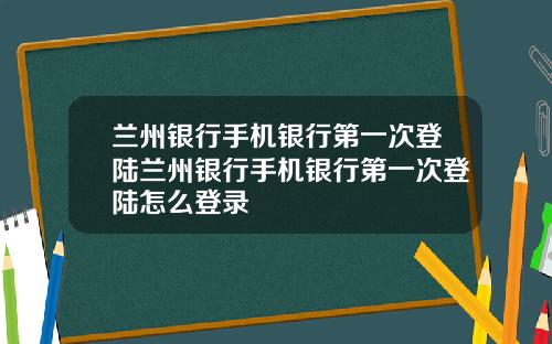 兰州银行手机银行第一次登陆兰州银行手机银行第一次登陆怎么登录