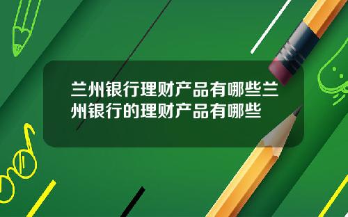 兰州银行理财产品有哪些兰州银行的理财产品有哪些