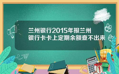 兰州银行2015年报兰州银行卡卡上定期余额查不出来
