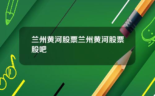 兰州黄河股票兰州黄河股票股吧