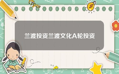 兰渡投资兰渡文化A轮投资