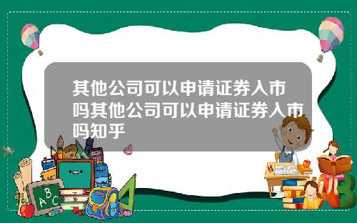 其他公司可以申请证券入市吗其他公司可以申请证券入市吗知乎