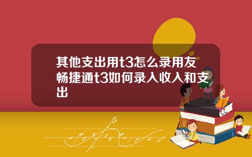 其他支出用t3怎么录用友畅捷通t3如何录入收入和支出