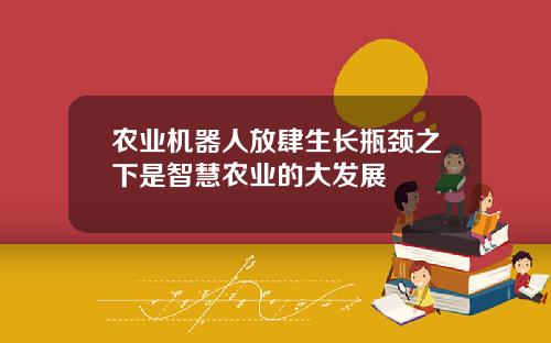 农业机器人放肆生长瓶颈之下是智慧农业的大发展