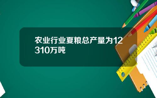 农业行业夏粮总产量为12310万吨