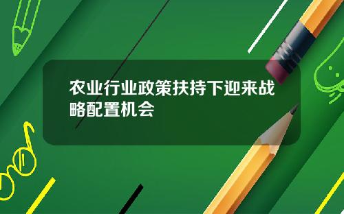 农业行业政策扶持下迎来战略配置机会