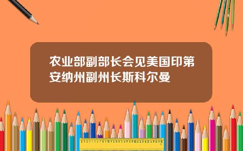 农业部副部长会见美国印第安纳州副州长斯科尔曼