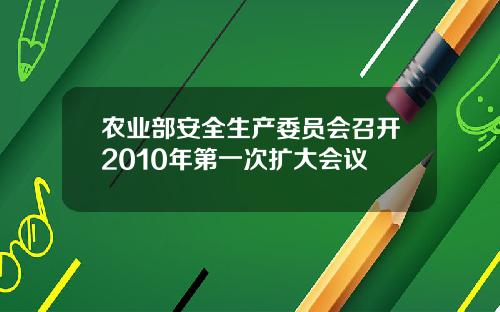农业部安全生产委员会召开2010年第一次扩大会议