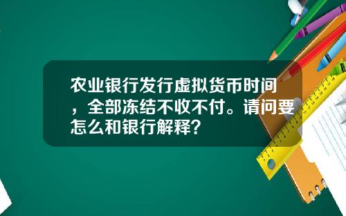 农业银行发行虚拟货币时间,全部冻结不收不付。请问要怎么和银行解释?