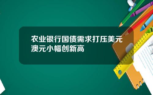 农业银行国债需求打压美元澳元小幅创新高