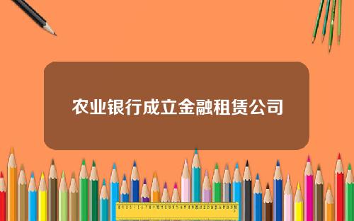 农业银行成立金融租赁公司