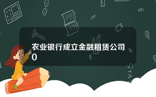 农业银行成立金融租赁公司0