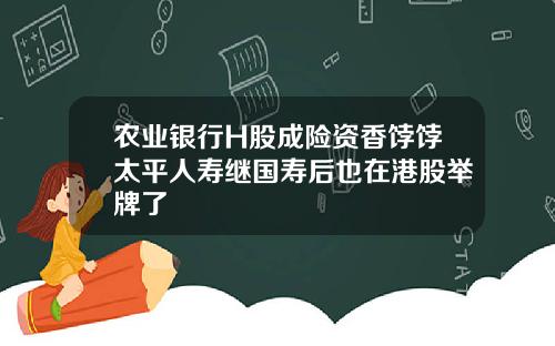 农业银行H股成险资香饽饽太平人寿继国寿后也在港股举牌了