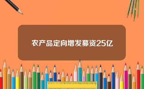 农产品定向增发募资25亿