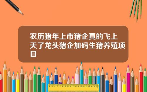 农历猪年上市猪企真的飞上天了龙头猪企加码生猪养殖项目
