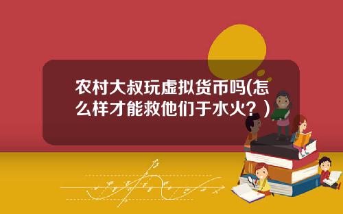 农村大叔玩虚拟货币吗(怎么样才能救他们于水火?)