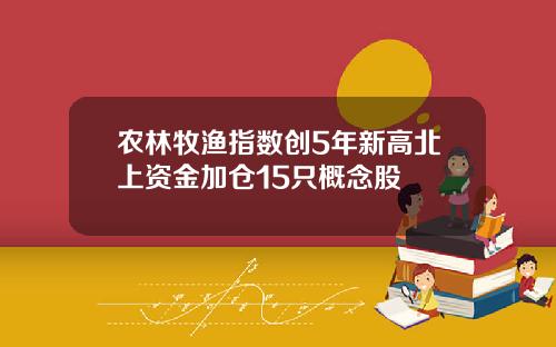 农林牧渔指数创5年新高北上资金加仓15只概念股