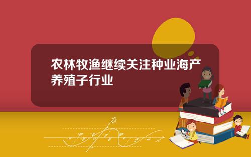 农林牧渔继续关注种业海产养殖子行业