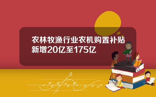 农林牧渔行业农机购置补贴新增20亿至175亿