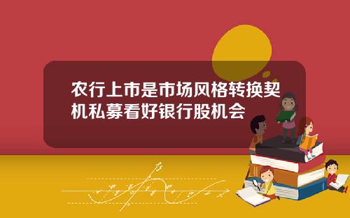 农行上市是市场风格转换契机私募看好银行股机会