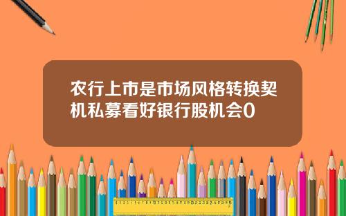 农行上市是市场风格转换契机私募看好银行股机会0