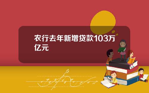 农行去年新增贷款103万亿元
