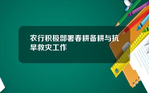 农行积极部署春耕备耕与抗旱救灾工作