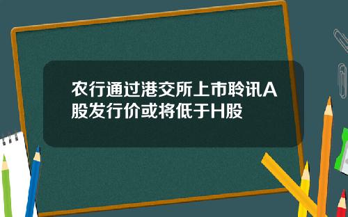 农行通过港交所上市聆讯A股发行价或将低于H股