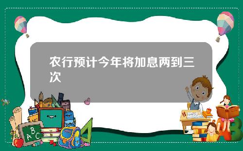 农行预计今年将加息两到三次