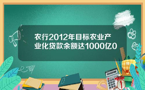 农行2012年目标农业产业化贷款余额达1000亿0