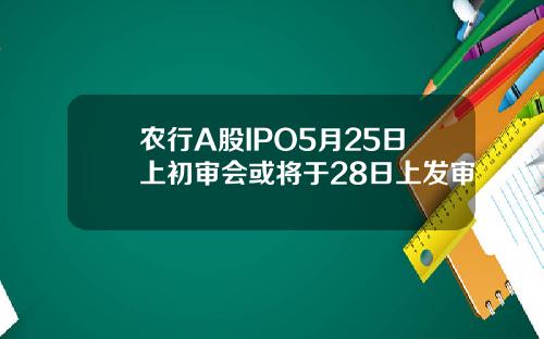 农行A股IPO5月25日上初审会或将于28日上发审