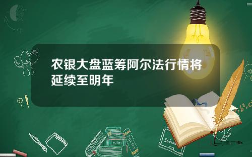 农银大盘蓝筹阿尔法行情将延续至明年