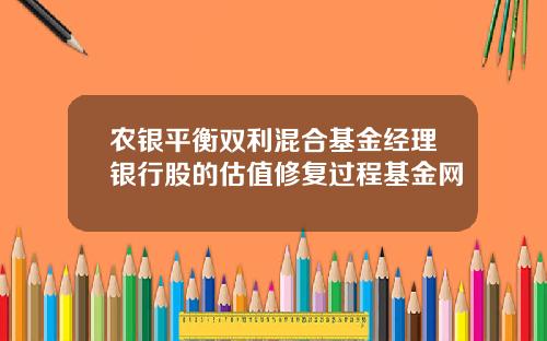 农银平衡双利混合基金经理银行股的估值修复过程基金网