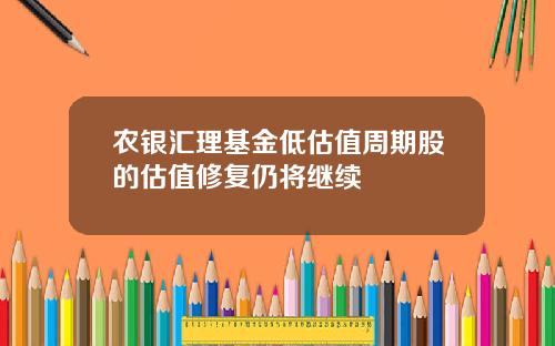 农银汇理基金低估值周期股的估值修复仍将继续