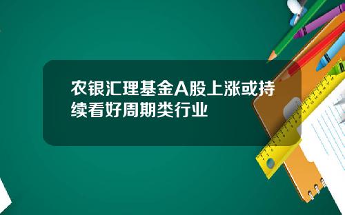 农银汇理基金A股上涨或持续看好周期类行业