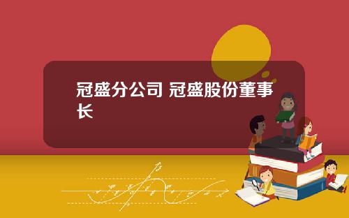 冠盛分公司 冠盛股份董事长