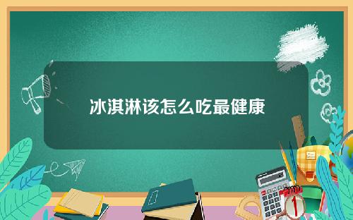 冰淇淋该怎么吃最健康
