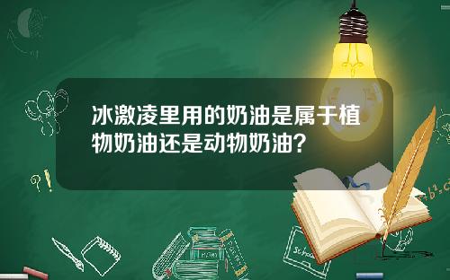 冰激凌里用的奶油是属于植物奶油还是动物奶油？