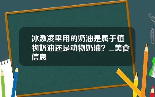冰激凌里用的奶油是属于植物奶油还是动物奶油？_美食信息
