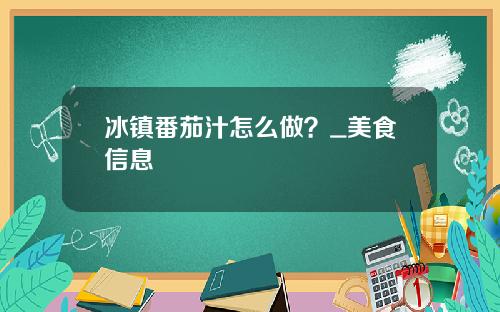 冰镇番茄汁怎么做？_美食信息