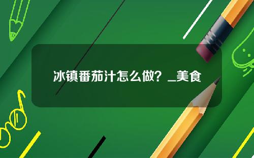 冰镇番茄汁怎么做？_美食