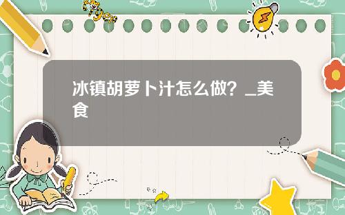冰镇胡萝卜汁怎么做？_美食