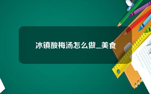 冰镇酸梅汤怎么做_美食