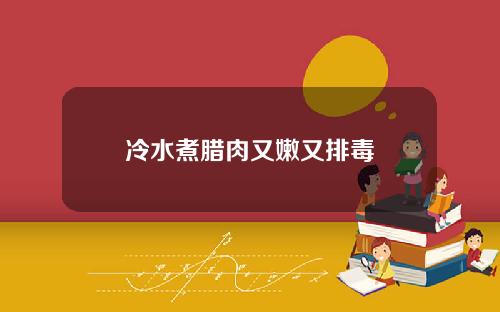 冷水煮腊肉又嫩又排毒